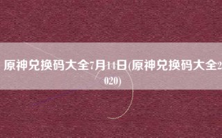 原神兑换码大全7月14日(原神兑换码大全2020)