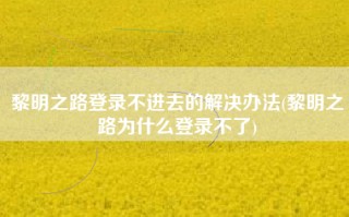 黎明之路登录不进去的解决办法(黎明之路为什么登录不了)