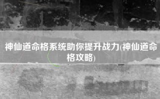 神仙道命格系统助你提升战力(神仙道命格攻略)