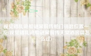 视觉错乱诡船谜案前传舱门钥匙位置一览(视觉错乱诡船谜案前传天堂酒窖篇怎么过)