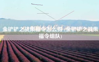 金铲铲之战集福令怎么得 (金铲铲之战集福令组队)