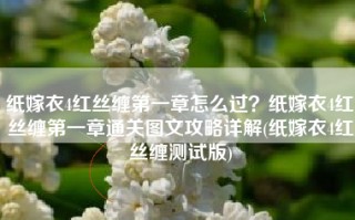 纸嫁衣4红丝缠第一章怎么过？纸嫁衣4红丝缠第一章通关图文攻略详解(纸嫁衣4红丝缠测试版)