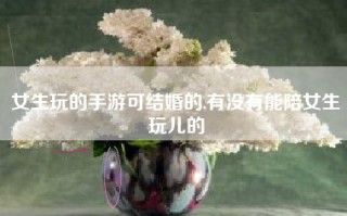 女生玩的手游可结婚的,有没有能陪女生玩儿的