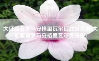 大征服者罗马安格里瓦尔瓦战役攻略(大征服者罗马安格里瓦尔瓦战役)