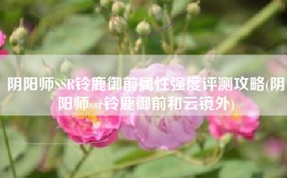阴阳师SSR铃鹿御前属性强度评测攻略(阴阳师ssr铃鹿御前和云镜外)