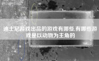 迪士尼游戏出品的游戏有哪些,有哪些游戏是以动物为主角的