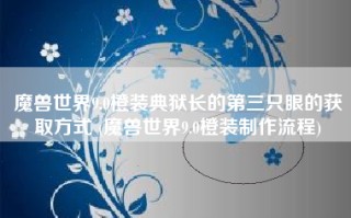 魔兽世界9.0橙装典狱长的第三只眼的获取方式 (魔兽世界9.0橙装制作流程)