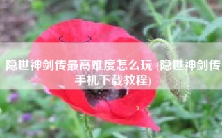 隐世神剑传最高难度怎么玩 (隐世神剑传手机下载教程)