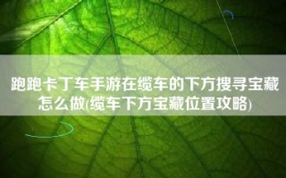 跑跑卡丁车手游在缆车的下方搜寻宝藏怎么做(缆车下方宝藏位置攻略)