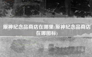 原神纪念品商店在哪里(原神纪念品商店在哪图标)