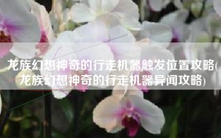 龙族幻想神奇的行走机器触发位置攻略(龙族幻想神奇的行走机器异闻攻略)