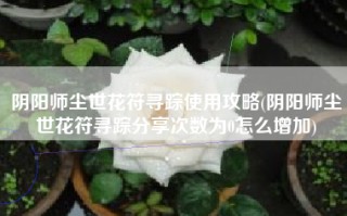 阴阳师尘世花符寻踪使用攻略(阴阳师尘世花符寻踪分享次数为0怎么增加)