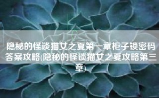 隐秘的怪谈猫女之夏第一章柜子锁密码答案攻略(隐秘的怪谈猫女之夏攻略第三章)