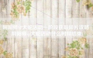 阴阳师SP大蛇活动一阶段获取碎片攻略 (阴阳师sp大蛇活动什么时候结束)