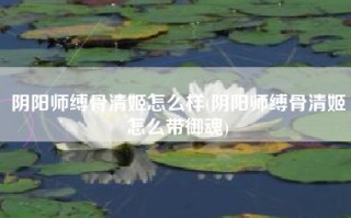 阴阳师缚骨清姬怎么样(阴阳师缚骨清姬怎么带御魂)