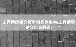 王者荣耀铭文页解锁多少点卷(王者荣耀铭文位置解锁)