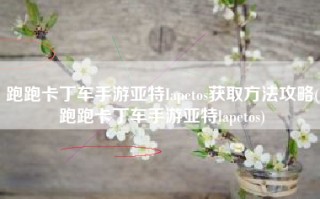 跑跑卡丁车手游亚特Iapetos获取方法攻略(跑跑卡丁车手游亚特lapetos)
