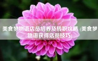 美食梦物语店员培养及转职攻略 (美食梦物语获得店员技巧)