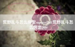 荒野乱斗怎么绑定supercellid(荒野乱斗怎么绑定QQ)