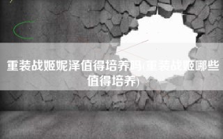 重装战姬妮泽值得培养吗(重装战姬哪些值得培养)