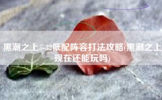 黑潮之上5-32低配阵容打法攻略(黑潮之上现在还能玩吗)