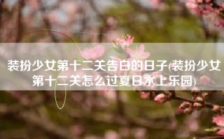 装扮少女第十二关告白的日子(装扮少女第十二关怎么过夏日水上乐园)