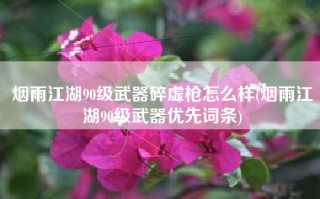 烟雨江湖90级武器碎虚枪怎么样(烟雨江湖90级武器优先词条)
