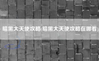 暗黑大天使攻略(暗黑大天使攻略在哪看)