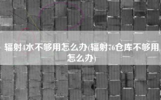 辐射4水不够用怎么办(辐射76仓库不够用怎么办)