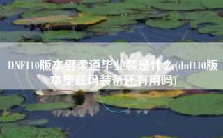 DNF110版本男柔道毕业装是什么(dnf110版本奥兹玛装备还有用吗)