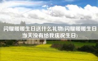 闪耀暖暖生日送什么礼物(闪耀暖暖生日当天没有给我庆祝生日)