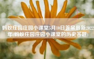 蚂蚁庄园庄园小课堂5月10日答案最新2022年(蚂蚁庄园庄园小课堂的历史答题)