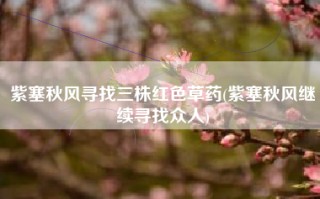 紫塞秋风寻找三株红色草药(紫塞秋风继续寻找众人)