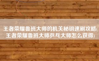 王者荣耀鲁班大师的机关秘钥速刷攻略(王者荣耀鲁班大师乒乓大师怎么获得)