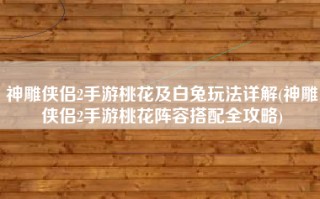 神雕侠侣2手游桃花及白兔玩法详解(神雕侠侣2手游桃花阵容搭配全攻略)