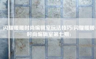 闪耀暖暖时尚编辑室玩法技巧(闪耀暖暖时尚编辑室第七期)