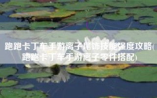 跑跑卡丁车手游离子尾饰技能强度攻略(跑跑卡丁车手游离子零件搭配)