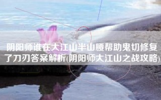 阴阳师谁在大江山半山腰帮助鬼切修复了刀刃答案解析(阴阳师大江山之战攻略)