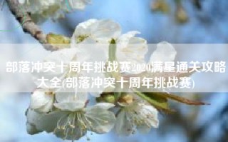 部落冲突十周年挑战赛2020满星通关攻略大全(部落冲突十周年挑战赛)
