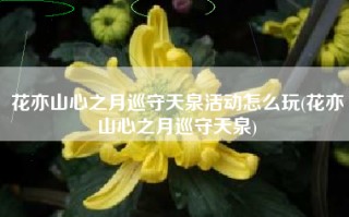 花亦山心之月巡守天泉活动怎么玩(花亦山心之月巡守天泉)