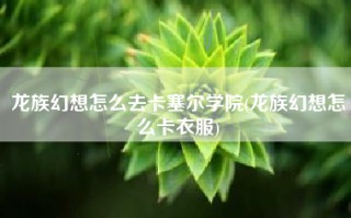 龙族幻想怎么去卡塞尔学院(龙族幻想怎么卡衣服)