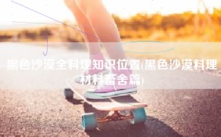 黑色沙漠全料理知识位置(黑色沙漠料理材料畜舍篇)