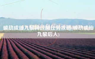破劫成仙九黎祠过图任务攻略(破劫成仙九黎后人)