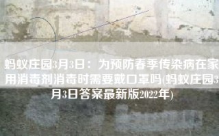 蚂蚁庄园3月3日：为预防春季传染病在家用消毒剂消毒时需要戴口罩吗(蚂蚁庄园3月3日答案最新版2022年)