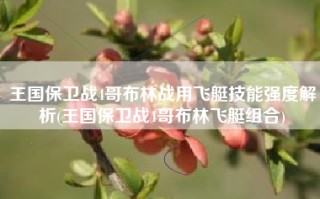 王国保卫战4哥布林战用飞艇技能强度解析(王国保卫战4哥布林飞艇组合)