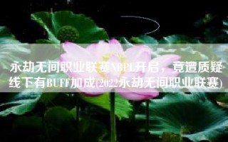 永劫无间职业联赛NBPL开启，竟遭质疑线下有BUFF加成(2022永劫无间职业联赛)
