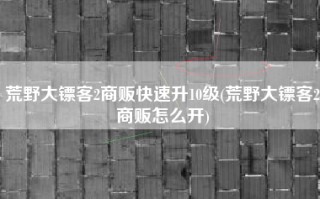 荒野大镖客2商贩快速升10级(荒野大镖客2商贩怎么开)