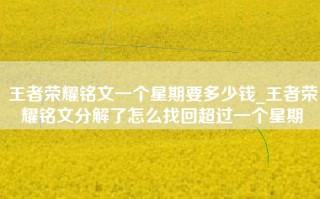 王者荣耀铭文一个星期要多少钱_王者荣耀铭文分解了怎么找回超过一个星期
