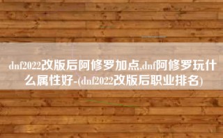 dnf2022改版后阿修罗加点,dnf阿修罗玩什么属性好-(dnf2022改版后职业排名)