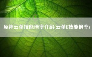 原神云堇技能倍率介绍(云堇E技能倍率)